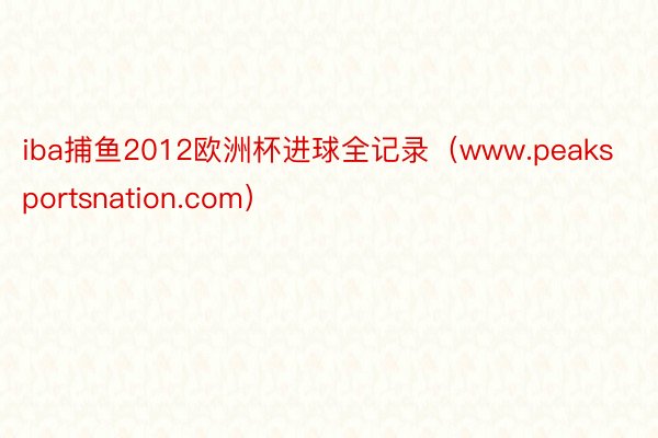 iba捕鱼2012欧洲杯进球全记录（www.peaksportsnation.com）