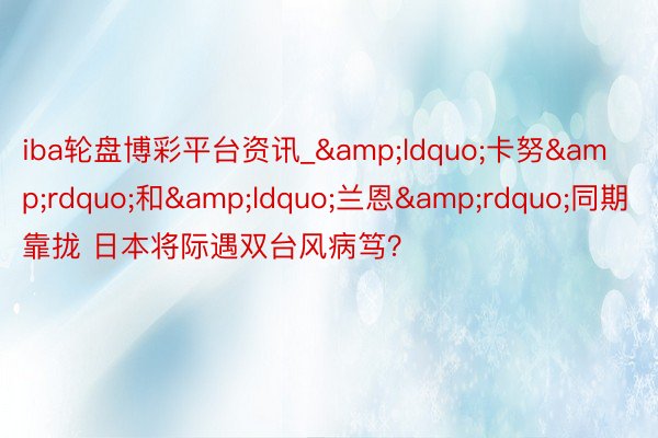 iba轮盘博彩平台资讯_&ldquo;卡努&rdquo;和&ldquo;兰恩&rdquo;同期靠拢 日本将际遇双台风病笃？
