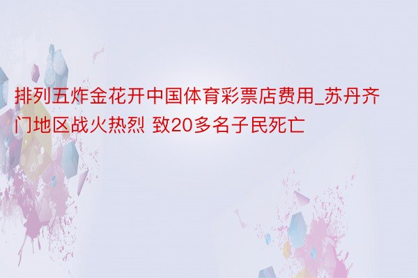 排列五炸金花开中国体育彩票店费用_苏丹齐门地区战火热烈 致20多名子民死亡