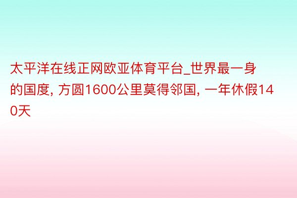 太平洋在线正网欧亚体育平台_世界最一身的国度, 方圆1600公里莫得邻国, 一年休假140天