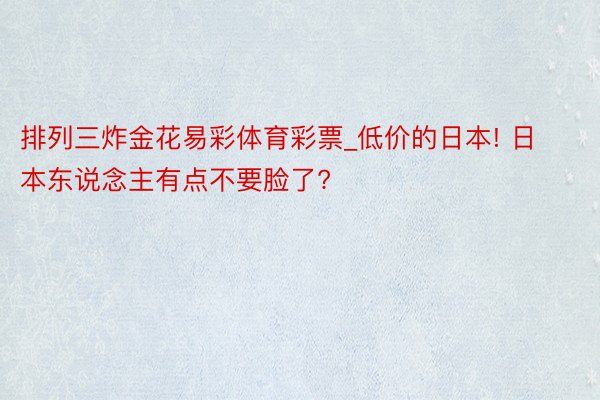 排列三炸金花易彩体育彩票_低价的日本! 日本东说念主有点不要脸了?