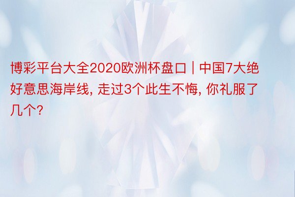 博彩平台大全2020欧洲杯盘口 | 中国7大绝好意思海岸线, 走过3个此生不悔, 你礼服了几个?