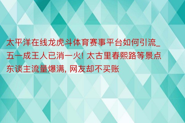 太平洋在线龙虎斗体育赛事平台如何引流_五一成王人已消一火! 太古里春熙路等景点东谈主流量爆满, 网友却不买账