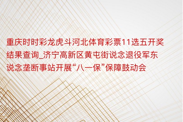 重庆时时彩龙虎斗河北体育彩票11选五开奖结果查询_济宁高新区黄屯街说念退役军东说念垄断事站开展“八一保”保障鼓动会