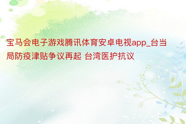 宝马会电子游戏腾讯体育安卓电视app_台当局防疫津贴争议再起 台湾医护抗议