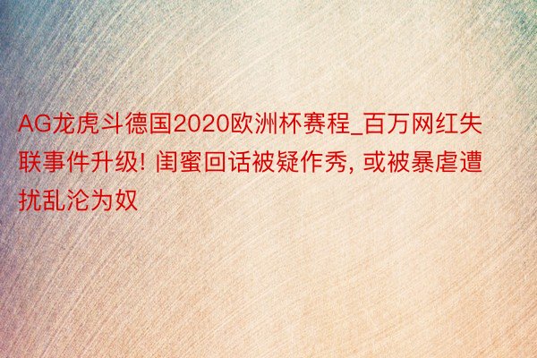 AG龙虎斗德国2020欧洲杯赛程_百万网红失联事件升级! 闺蜜回话被疑作秀, 或被暴虐遭扰乱沦为奴