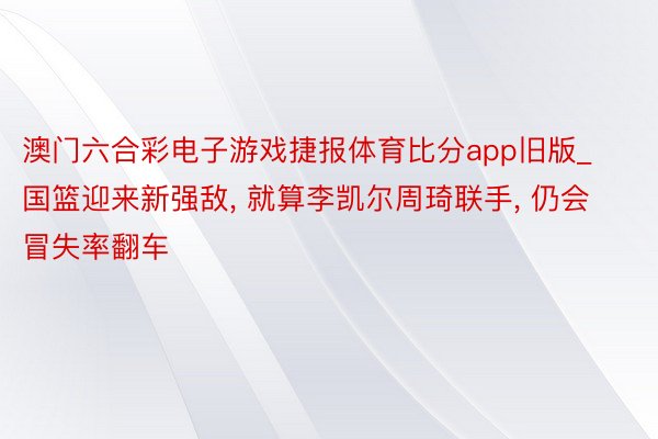 澳门六合彩电子游戏捷报体育比分app旧版_国篮迎来新强敌, 就算李凯尔周琦联手, 仍会冒失率翻车