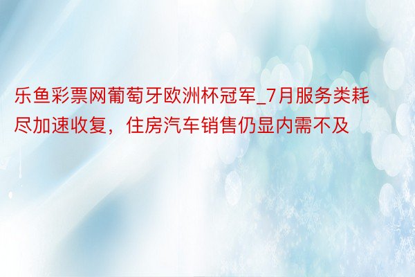 乐鱼彩票网葡萄牙欧洲杯冠军_7月服务类耗尽加速收复，住房汽车销售仍显内需不及