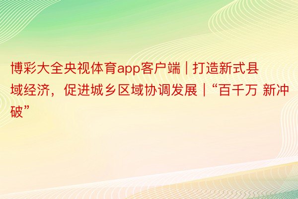 博彩大全央视体育app客户端 | 打造新式县域经济，促进城乡区域协调发展｜“百千万 新冲破”