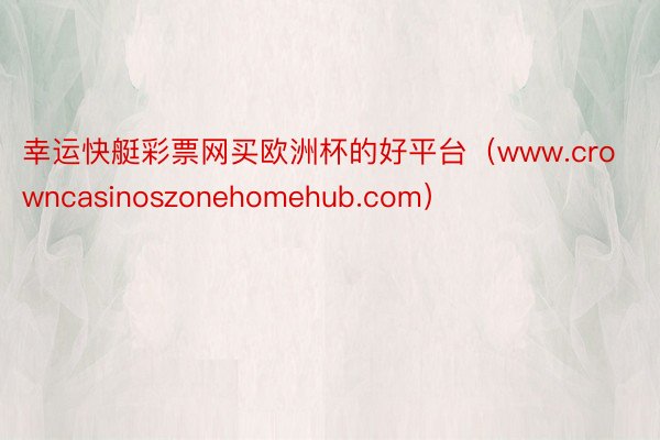 幸运快艇彩票网买欧洲杯的好平台（www.crowncasinoszonehomehub.com）