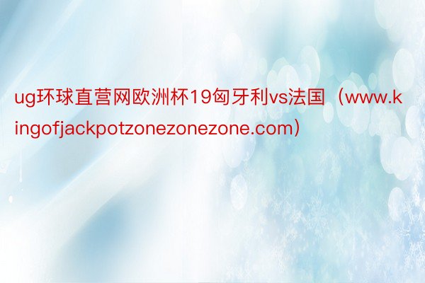 ug环球直营网欧洲杯19匈牙利vs法国（www.kingofjackpotzonezonezone.com）