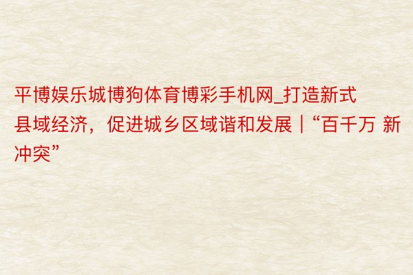 平博娱乐城博狗体育博彩手机网_打造新式县域经济，促进城乡区域谐和发展｜“百千万 新冲突”