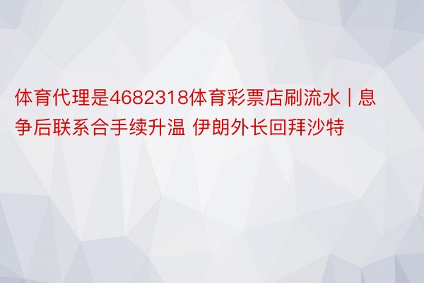 体育代理是4682318体育彩票店刷流水 | 息争后联系合手续升温 伊朗外长回拜沙特