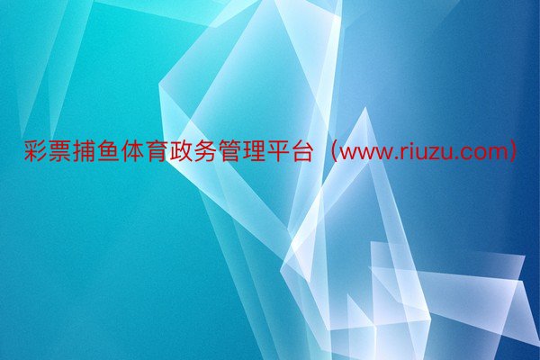 彩票捕鱼体育政务管理平台（www.riuzu.com）