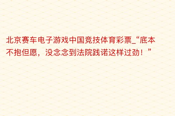 北京赛车电子游戏中国竞技体育彩票_“底本不抱但愿，没念念到法院践诺这样过劲！”