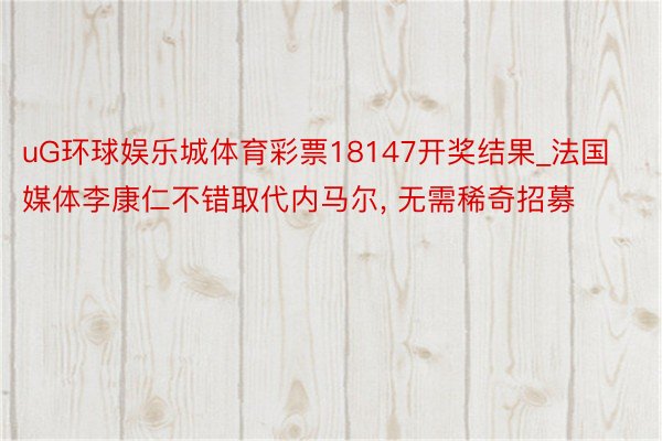 uG环球娱乐城体育彩票18147开奖结果_法国媒体李康仁不错取代内马尔, 无需稀奇招募