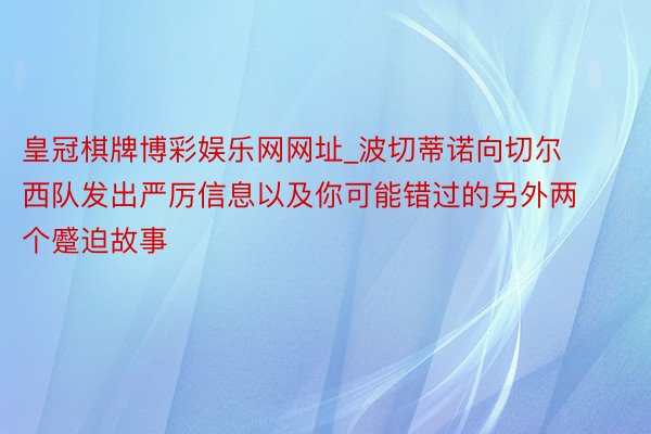 皇冠棋牌博彩娱乐网网址_波切蒂诺向切尔西队发出严厉信息以及你可能错过的另外两个蹙迫故事