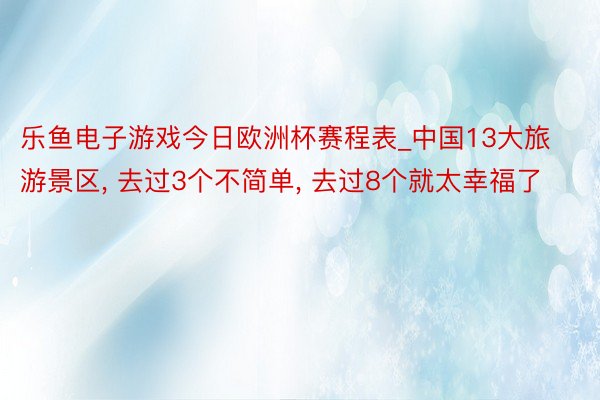 乐鱼电子游戏今日欧洲杯赛程表_中国13大旅游景区, 去过3个不简单, 去过8个就太幸福了