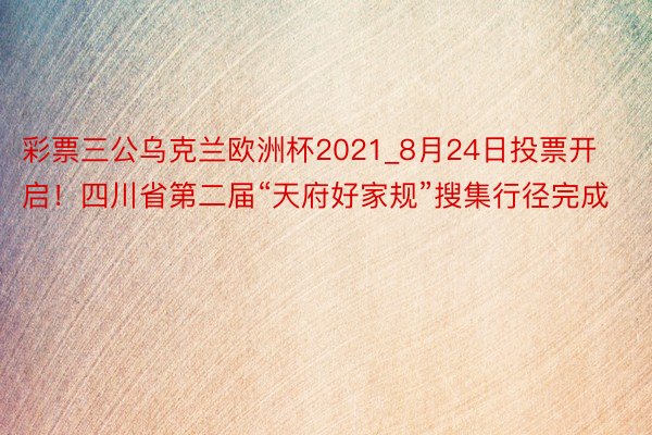 彩票三公乌克兰欧洲杯2021_8月24日投票开启！四川省第二届“天府好家规”搜集行径完成