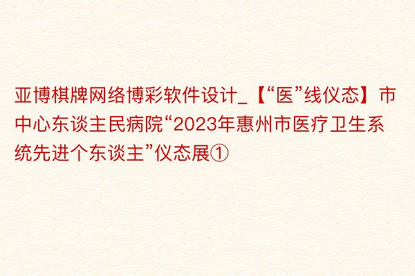 亚博棋牌网络博彩软件设计_【“医”线仪态】市中心东谈主民病院“2023年惠州市医疗卫生系统先进个东谈主”仪态展①