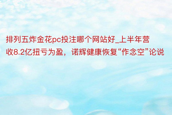 排列五炸金花pc投注哪个网站好_上半年营收8.2亿扭亏为盈，诺辉健康恢复“作念空”论说
