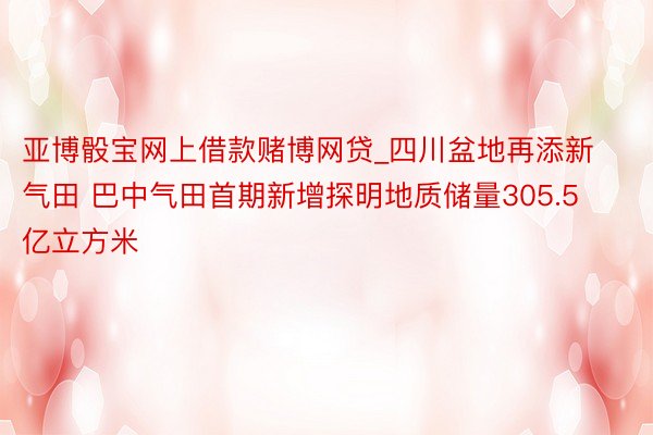 亚博骰宝网上借款赌博网贷_四川盆地再添新气田 巴中气田首期新增探明地质储量305.5亿立方米