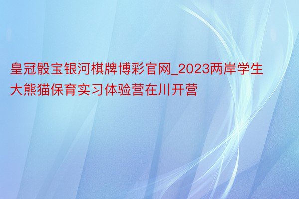 皇冠骰宝银河棋牌博彩官网_2023两岸学生大熊猫保育实习体验营在川开营