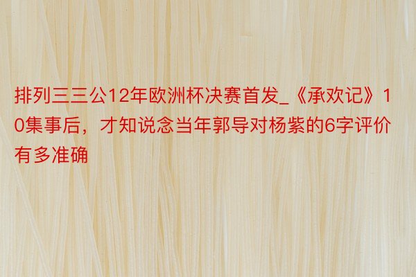 排列三三公12年欧洲杯决赛首发_《承欢记》10集事后，才知说念当年郭导对杨紫的6字评价有多准确