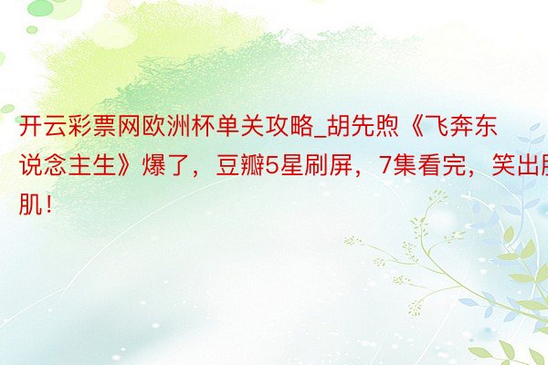 开云彩票网欧洲杯单关攻略_胡先煦《飞奔东说念主生》爆了，豆瓣5星刷屏，7集看完，笑出腹肌！