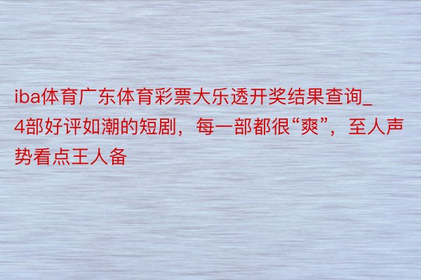 iba体育广东体育彩票大乐透开奖结果查询_4部好评如潮的短剧，每一部都很“爽”，至人声势看点王人备