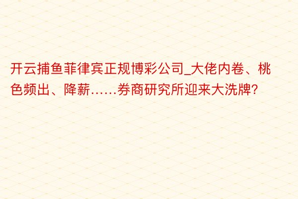 开云捕鱼菲律宾正规博彩公司_大佬内卷、桃色频出、降薪……券商研究所迎来大洗牌？