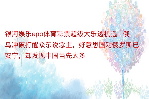 银河娱乐app体育彩票超级大乐透机选 | 俄乌冲破打醒众东说念主，好意思国对俄罗斯已安宁，却发现中国当先太多