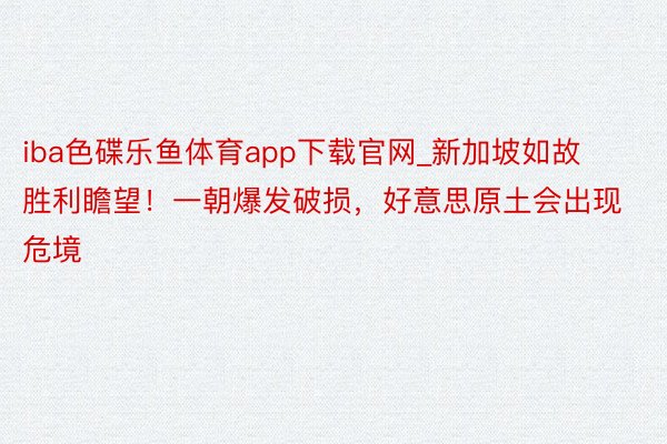 iba色碟乐鱼体育app下载官网_新加坡如故胜利瞻望！一朝爆发破损，好意思原土会出现危境