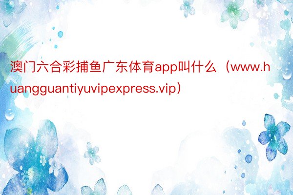 澳门六合彩捕鱼广东体育app叫什么（www.huangguantiyuvipexpress.vip）