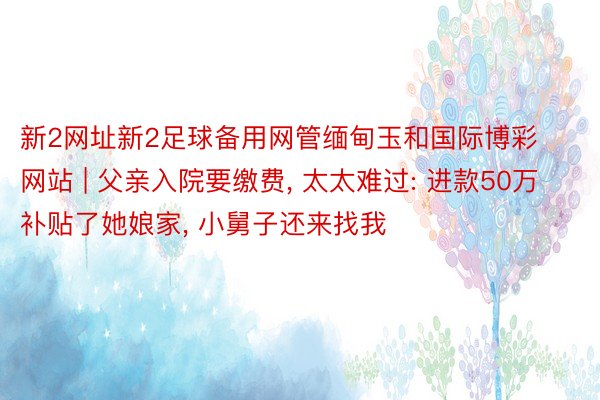 新2网址新2足球备用网管缅甸玉和国际博彩网站 | 父亲入院要缴费, 太太难过: 进款50万补贴了她娘家, 小舅子还来找我