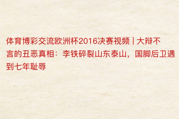 体育博彩交流欧洲杯2016决赛视频 | 大辩不言的丑恶真相：李铁碎裂山东泰山，国脚后卫遇到七年耻辱