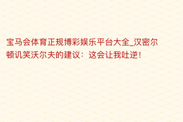宝马会体育正规博彩娱乐平台大全_汉密尔顿讥笑沃尔夫的建议：这会让我吐逆！