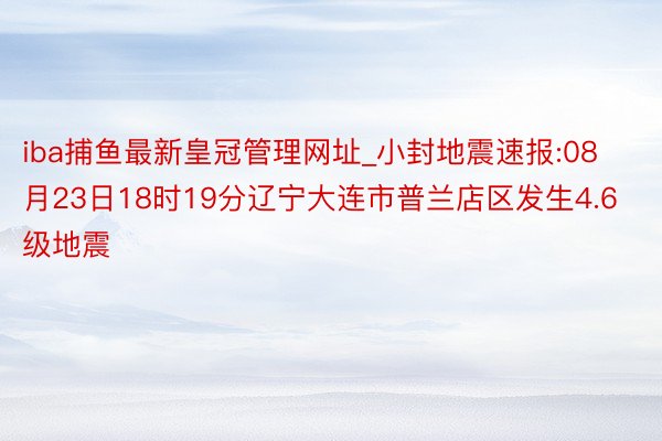 iba捕鱼最新皇冠管理网址_小封地震速报:08月23日18时19分辽宁大连市普兰店区发生4.6级地震