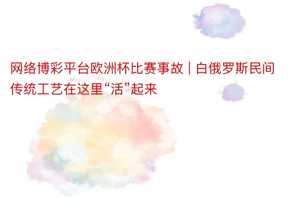 网络博彩平台欧洲杯比赛事故 | 白俄罗斯民间传统工艺在这里“活”起来
