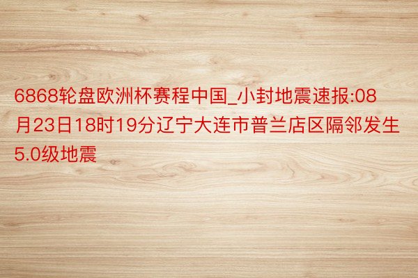 6868轮盘欧洲杯赛程中国_小封地震速报:08月23日18时19分辽宁大连市普兰店区隔邻发生5.0级地震