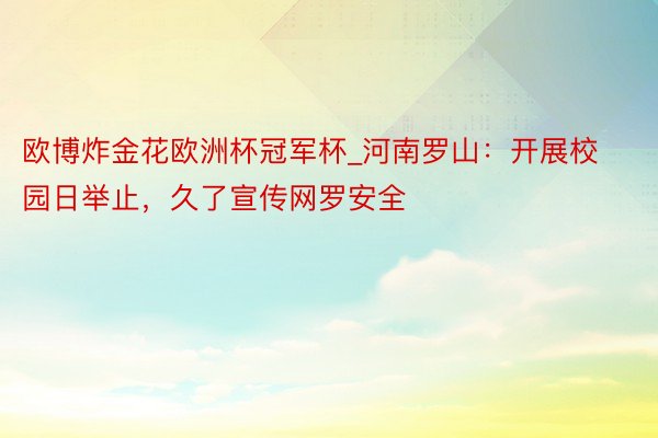 欧博炸金花欧洲杯冠军杯_河南罗山：开展校园日举止，久了宣传网罗安全