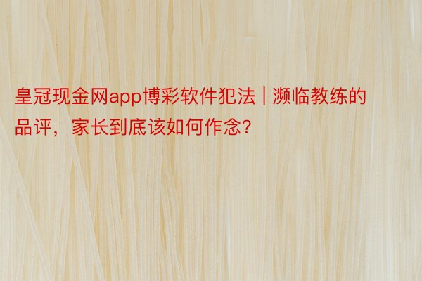 皇冠现金网app博彩软件犯法 | 濒临教练的品评，家长到底该如何作念？
