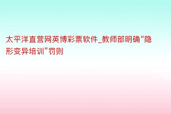 太平洋直营网英博彩票软件_教师部明确“隐形变异培训”罚则