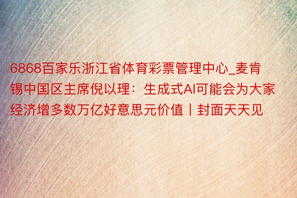 6868百家乐浙江省体育彩票管理中心_麦肯锡中国区主席倪以理：生成式AI可能会为大家经济增多数万亿好意思元价值丨封面天天见