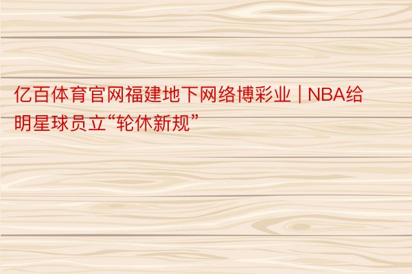 亿百体育官网福建地下网络博彩业 | NBA给明星球员立“轮休新规”