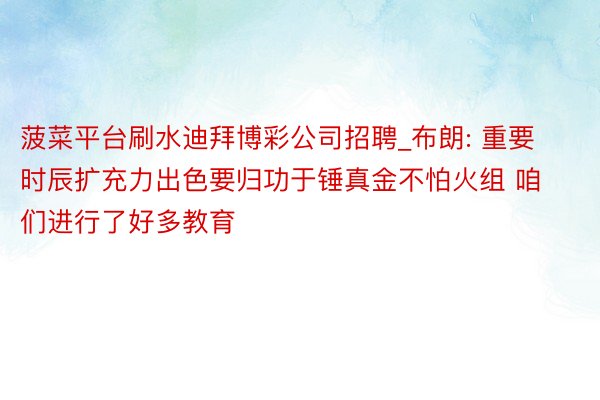 菠菜平台刷水迪拜博彩公司招聘_布朗: 重要时辰扩充力出色要归功于锤真金不怕火组 咱们进行了好多教育