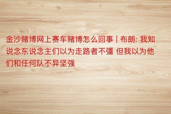 金沙赌博网上赛车赌博怎么回事 | 布朗: 我知说念东说念主们以为走路者不彊 但我以为他们和任何队不异坚强