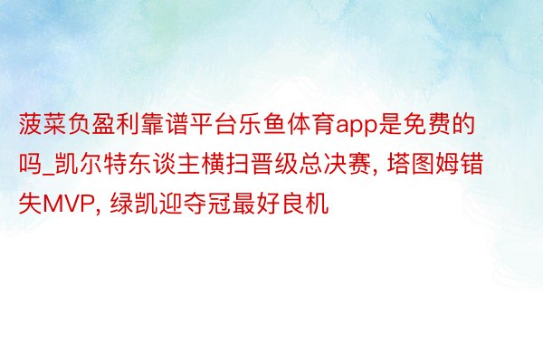菠菜负盈利靠谱平台乐鱼体育app是免费的吗_凯尔特东谈主横扫晋级总决赛, 塔图姆错失MVP, 绿凯迎夺冠最好良机