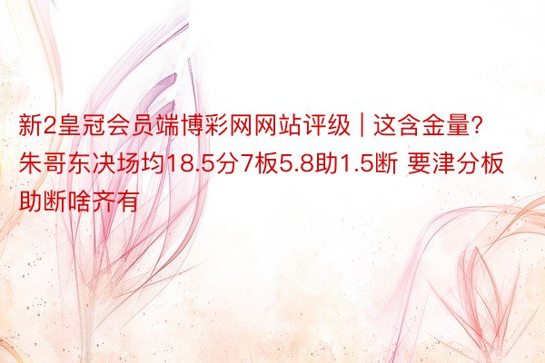 新2皇冠会员端博彩网网站评级 | 这含金量? 朱哥东决场均18.5分7板5.8助1.5断 要津分板助断啥齐有