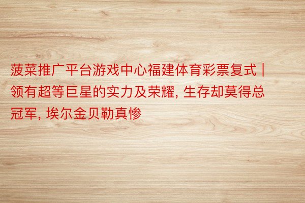 菠菜推广平台游戏中心福建体育彩票复式 | 领有超等巨星的实力及荣耀, 生存却莫得总冠军, 埃尔金贝勒真惨